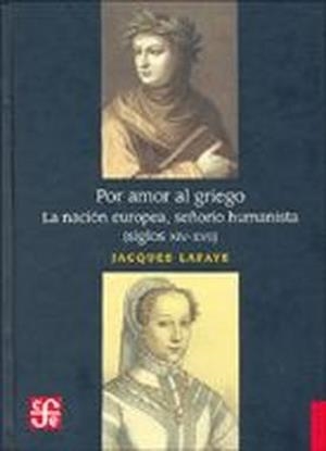 POR AMOR AL GRIEGO : LA NACIÓN EUROPEA, SEÑORÍO HUMANISTA (SIGLOS XIV-XVII) | 9789681677527 | LAFAYE, JACQUES