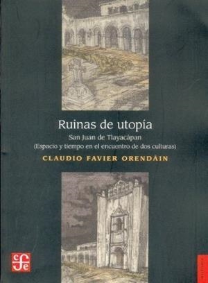 RUINAS DE UTOPÍA : SAN JUAN DE TLAYACÁPAN. ESPACIO Y TIEMPO EN EL ENCUENTRO DE DOS CULTURAS | 9789681651053 | FAVIER ORENDÁIN, CLAUDIO