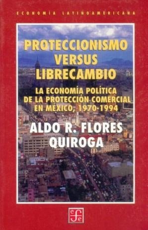 PROTECCIONISMO VERSUS LIBRECAMBIO : LA ECONOMÍA POLÍTICA DE LA PROTECCIÓN COMERCIAL EN MÉXICO, 1970-1994 | 9789681657932 | FLORES QUIROGA, ALDO R.