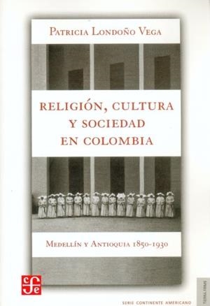 RELIGIÓN, CULTURA Y SOCIEDAD EN COLOMBIA, MEDELLÍN Y ANTIOQUIA, 1850-1930 | 9789588249025 | LONDOÑO VEGA, PATRICIA