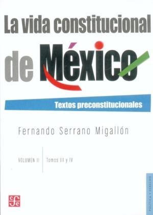 VIDA CONSTITUCIONAL DE MÉXICO, LA : TEXTOS PRECONSTITUCIONALES. VOL. II. TOMOS III Y IV | 9786071600189 | SERRANO MIGALLÓN, FERNANDO