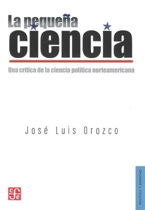 PEQUEÑA CIENCIA, LA. UNA CRÍTICA DE LA CIENCIA POLÍTICA NORTEAMERICANA | 9786071608666 | OROZCO, JOSÉ LUIS