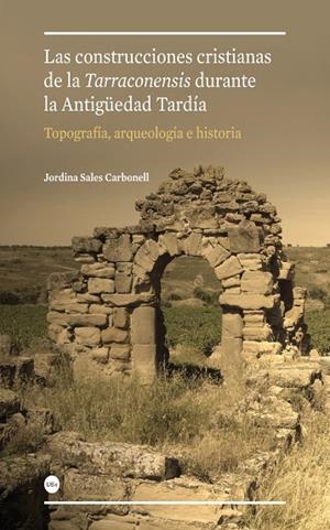 CONSTRUCCIONES CRISTIANAS DE LA TARRACONENSIS DURANTE LA ANTIGÜEDAD TARDÍA: TOPOGRAFÍA, ARQUEOLOGÍA E HISTORIA, LAS | 9788447536085 | SALES CARBONELL, JORDINA