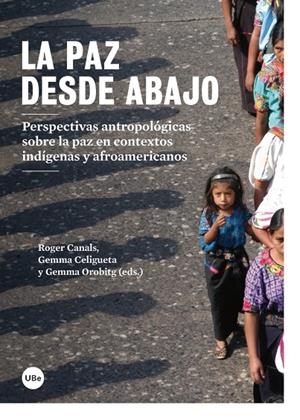 PAZ DESDE ABAJO, LA. PERSPECTIVAS ANTROPOLÓGICAS SOBRE LA PAZ EN CONTEXTOS INDÍGENAS Y AFROAMERICANOS | 9788447536450 | OROBITG CANAL, GEMMA / CELIGUETA COMERMA, GEMMA / CANALS VILAGELIU, ROGER