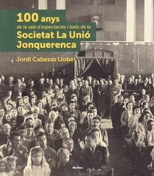 100 ANYS DE LA SALA D'ESPECTACLES I BALLS DE LA SOCIETAT LA UNIÓ JONQUERENCA | 9788415885863 | CABEZAS LLOBET, JORDI