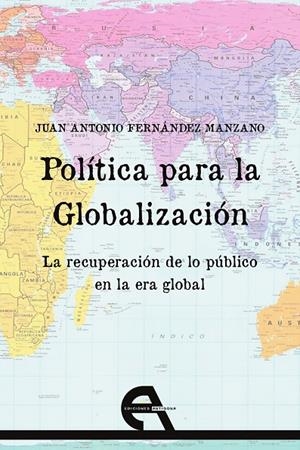 POLÍTICA PARA LA GLOBALIZACIÓN. LA RECUPERACIÓN DE LO PÚBLICO EN LA ERA GLOBAL | 9788415906346 | FERNÁNDEZ MANZANO, JUAN ANTONIO