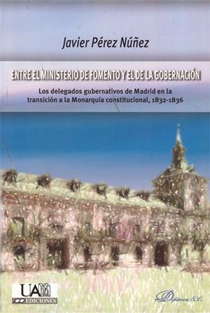 ENTRE EL MINISTERIO DEFOMENTO Y EL DE LA GOBERNACIÓN. LOS DELEGADOS GUBERNATIVOS DE MADRID EN LA TRANSICIÓN A LA MONARQUÍA CONSTITUCIONAL, 1832-1836 | 9788499821412 | PÉREZ NÚÑEZ, JAVIER