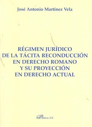 RÉGIMEN JURÍDICO DE LA TÁCITA RECONDUCCIÓN EN DERECHO ROMANO Y SU PROYECCIÓN EN DERECHO ACTUAL. | 9788499820316 | MARTÍNEZ VELA, JOSÉ ANTONIO