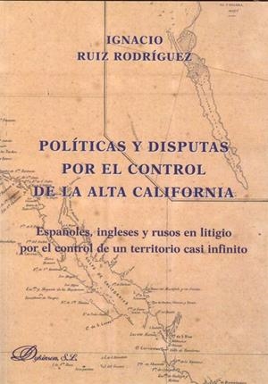 POLÍTICAS Y DISPUTAS POR EL CONTROL DE LA ALTA CALIFORNIA. ESPAÑOLES, INGLESES Y RUSOS EN LITIGIO POR EL CONTROL DE UN TERRITORIO CASI INFINITO | 9788499822044 | RUIZ RODRÍGUEZ, IGNACIO