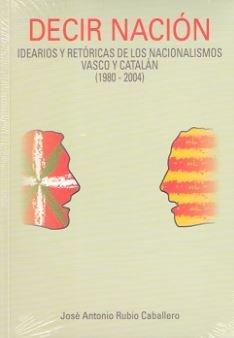 DECIR NACIÓN. IDEARIOS Y RETÓRICAS DE LOS NACIONALISMOS VASCO Y CATALÁN (1980-2004) | 9788490853276 | RUBIO CABALLERO, JOSÉ ANTONIO