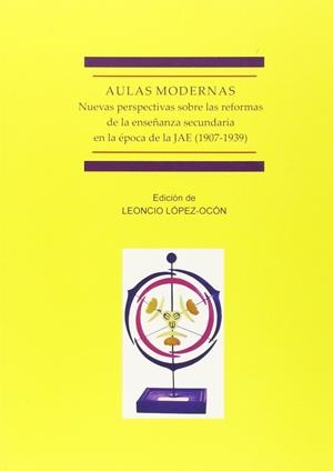 AULAS MODERNAS. NUEVAS PERSPECTIVAS SOBRE LAS REFORMAS DE LA ENSEÑANZA SECUNDARIA EN LA ÉPOCA DE LA JAE (1907-1939). | 9788490852613 | LÓPEZ-OCÓN, LEONCIO