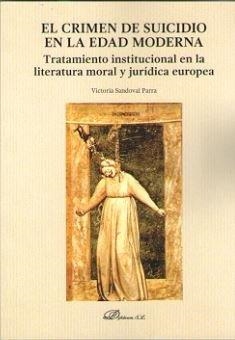 CRIMEN DE SUICIDIO EN LA EDAD MODERNA, EL. TRATAMIENTO INSTITUCIONAL EN LA LITERATURA MORAL Y JURÍDICA EUROPEA | 9788491480778 | SANDOVAL PARRA, VICTORIA