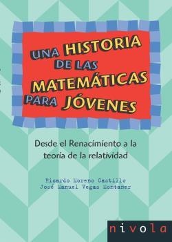 HISTORIA DE LAS MATEMÁTICAS PARA JÓVENES, UNA. DESDE EL RENACIMIENTO A LA TEORÍA DE LA RELATIVIDAD. | 9788496566903 | MORENO, R. / VEGAS, J. M.