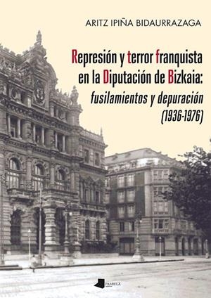 REPRESIÓN Y TERROR FRANQUISTA EN LA DIPUTACIÓN DE BIZKAIA: FUSILAMIENTOS Y DEPURACIÓN (1936-1976) | 9788491720003 | IPIÑA BIDAURRAZAGA, ARITZ