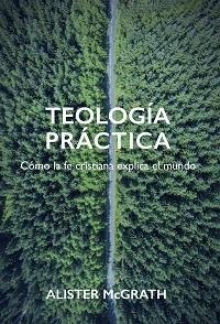 TEOLOGIA PRACTICA. COMO LA FE CRISTIANA EXPLICA EL MUNDO | 9788494721526 | MCGRATH, ALISTER