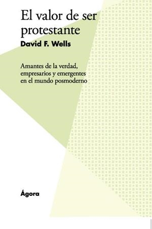 VALOR DE SER PROTESTANTE, EL. AMANTES DE LA VERDAD, EMPRESARIOS Y EMERGENTES EN EL MUNDO POSMODERNO | 9788494753763 | WELLS, DAVID F.