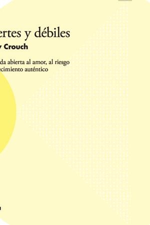 FUERTES Y DEBILES. UNA VIDA ABIERTA AL AMOR, AL RIESGO Y AL CRECIMIENTO AUTÉNTICO | 9788494834417 | CROUCH, ANDY
