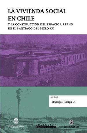 LA VIVIENDA SOCIAL EN CHILE Y LA CONSTRUCCION DEL ESPACIO URBANO EN EL SANTIAGO DEL SIGLO XX | 9789560106988 | HIDALGO D., RODRIGO