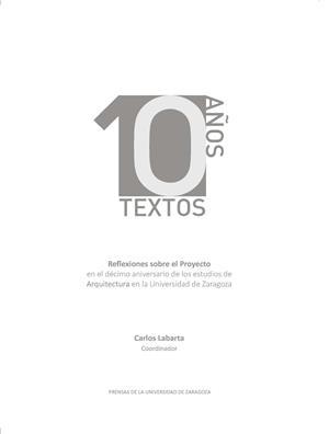 10 AÑOS 10 TEXTOS. REFLEXIONES SOBRE EL PROYECTO EN EL DÉCIMO ANIVERSARIO DE LOS ESTUDIOS DE ARQUITECTURA EN LA UNIVERSIDAD DE ZARAGOZA | 9788417633486