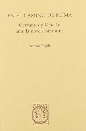 EN EL CAMINO DE ROMA. CERVANTES Y GRACIÁN ANTE LA NOVELA BIZANTINA | 9788496214446 | EGIDO MARTÍNEZ, AURORA