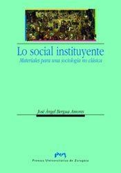LO SOCIAL INSTITUYENTE. MATERIALES PARA UNA SOCIOLOGÍA NO CLÁSICA | 9788477338918 | BERGUA AMORES, JOSÉ ANGEL