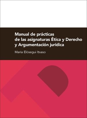 MANUAL DE PRÁCTICAS DE LAS ASIGNATURAS ÉTICA Y DERECHO Y ARGUMENTACIÓN JURÍDICA | 9788416028887 | ELÓSEGUI ITXASO, MARÍA