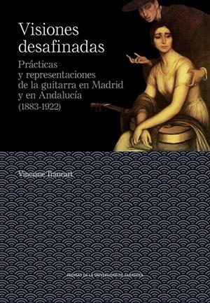 VISIONES DESAFINADAS. PRÁCTICAS Y REPRESENTACIONES DE LA GUITARRA EN MADRID Y EN ANDALUCÍA (1883-1922) | 9788417873660 | TRANCART, VINCIANE