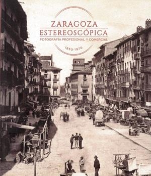 ZARAGOZA ESTEREOSCÓPICA. FOTOGRAFÍA PROFESIONAL Y COMERCIAL 1850-1970 | 9788416933006