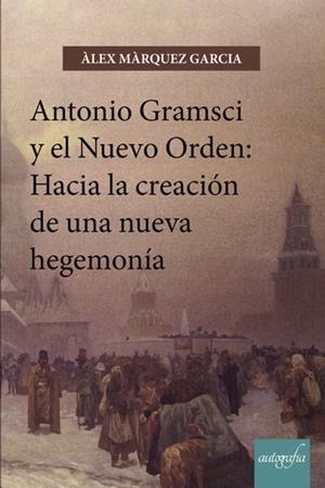 ANTONIO GRAMSCI Y EL NUEVO ORDEN : HACIA LA CREACIÓN DE UNA NUEVA HEGEMONÍA | 9788417169183 | MÁRQUEZ GARCÍA, ÁLEX