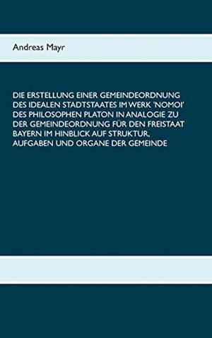 DIE ERSTELLUNG EINER GEMEINDEORDNUNG DES IDEALEN STADTSTAATES IM WERK 'NOMOI' DES PHILOSOPHEN PLATON IN ANALOGIE ZU DER GEMEINDEORDNUNG FÜR DEN FREIST | 9783750432253 | MAYR, ANDREAS