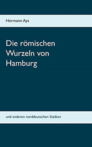 DIE ROMISCHEN WURZELN VON HAMBURG | 9783750469877 | AYS, HERMANN