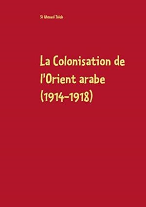 COLONISATION DE L'ORIENT ARABE (1914-1918), LA | 9782322104383 | TALEB, SI AHMED