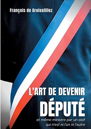ART DE DEVENIR DÉPUTÉ ET MÊME MINISTRE PAR UN OISIF QUI N'EST NI L'UN NI L'AUTRE, L' | 9782322224722 | DE GROISEILLIEZ, FRANCOIS