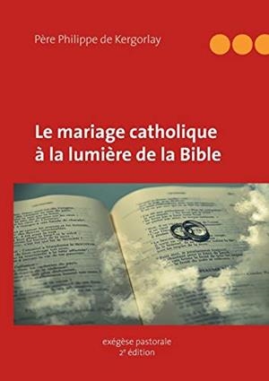 LE MARIAGE CATHOLIQUE A LA LUMIERE DE LA BIBLE | 9782322152186 | DE KERGORLAY, PHILIPPE