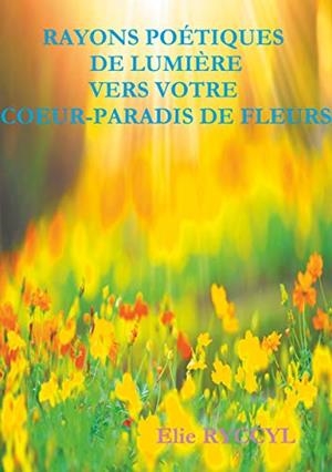 RAYONS POÉTIQUES DE LUMIÈRE VERS VOTRE COEUR-PARADIS DE FLEURS | 9782322093373 | RYCCYL, ELIE