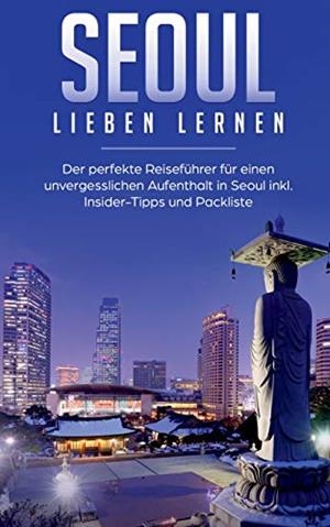 SEOUL LIEBEN LERNEN: DER PERFEKTE REISEFÜHRER FÜR EINEN UNVERGESSLICHEN AUFENTHALT IN SEOUL INKL. INSIDER-TIPPS UND PACKLISTE | 9783750469648 | WOLLINGER, LARISSA