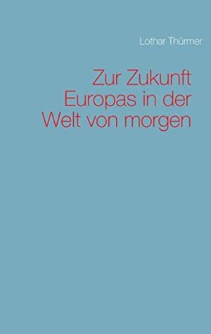 ZUR ZUKUNFT EUROPAS IN DER WELT VON MORGEN | 9783749481262 | THURMER, LOTHAR