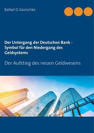 DER UNTERGANG DER DEUTSCHEN BANK - SYMBOL FÜR DEN NIEDERGANG DES GELDSYSTEMS | 9783750424180 | KASISCHKE, RAFAEL D.