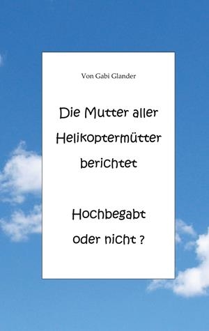 DIE MUTTER ALLER HELIKOPTERMÜTTER BERICHTET HOCHBEGABT ODER NICHT ? | 9783751932769 | GLANDER, GABI