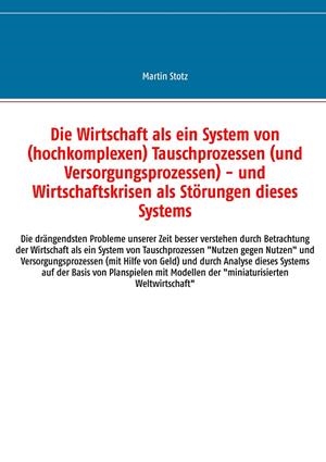 DIE WIRTSCHAFT ALS EIN SYSTEM VON (HOCHKOMPLEXEN) TAUSCHPROZESSEN (UND VERSORGUNGSPROZESSEN) - UND WIRTSCHAFTSKRISEN ALS STÖRUNGEN DIESES SYSTEMS | 9783741228704 | STOTZ, MARTIN