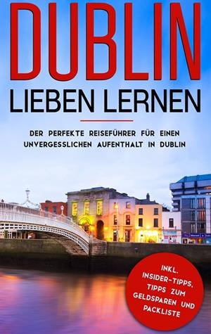 DUBLIN LIEBEN LERNEN: DER PERFEKTE REISEFÜHRER FÜR EINEN UNVERGESSLICHEN AUFENTHALT IN DUBLIN INKL. INSIDER-TIPPS, TIPPS ZUM GELDSPAREN UND PACKLISTE | 9783750420519 | LARSSON, KATHARINA