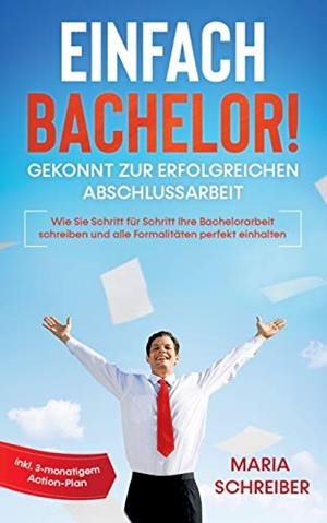 EINFACH BACHELOR! - GEKONNT ZUR ERFOLGREICHEN ABSCHLUSSARBEIT: WIE SIE SCHRITT FÜR SCHRITT IHRE BACHELORARBEIT SCHREIBEN UND ALLE FORMALITÄTEN PERFEKT | 9783751924238 | SCHREIBER, MARIA