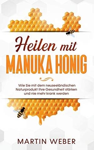 HEILEN MIT MANUKA HONIG: WIE SIE MIT DEM NEUSEELÄNDISCHEN NATURPRODUKT IHRE GESUNDHEIT STÄRKEN UND NIE MEHR KRANK WERDEN | 9783751919678 | WEBER, MARTIN