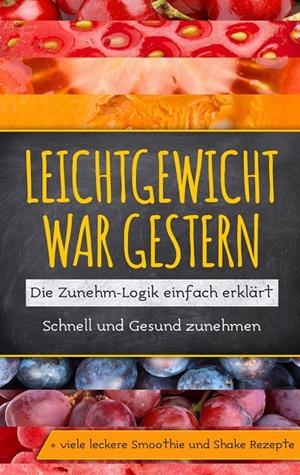 LEICHTGEWICHT WAR GESTERN: DIE ZUNEHM-LOGIK EINFACH ERKLÄRT - SCHNELL UND GESUND ZUNEHMEN + VIELE LECKERE SMOOTHIE UND SHAKE REZEPTE | 9783749498437 | LOHMANN, KATJA
