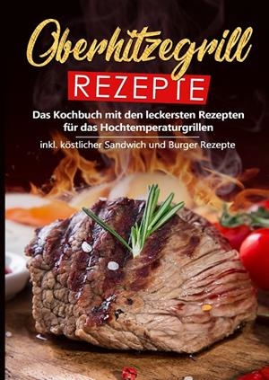 OBERHITZEGRILL REZEPTE: DAS KOCHBUCH MIT DEN LECKERSTEN REZEPTEN FÜR DAS HOCHTEMPERATURGRILLEN INKL. KÖSTLICHER SANDWICH UND BURGER REZEPTE | 9783750428218 | ROSING, SEBASTIAN