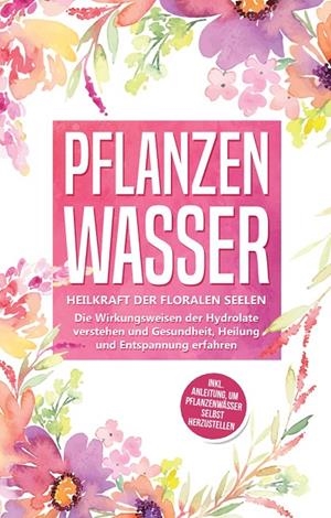 PFLANZENWASSER: HEILKRAFT DER FLORALEN SEELEN - DIE WIRKUNGSWEISEN DER HYDROLATE VERSTEHEN UND GESUNDHEIT, HEILUNG UND ENTSPANNUNG ERFAHREN INKL. ANLE | 9783750451087 | GRAPENGETER, VERENA