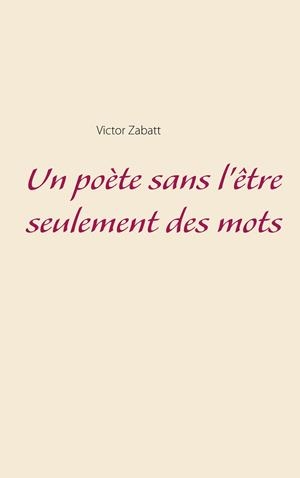 POÈTE SANS L'ÊTRE SEULEMENT DES MOTS, UN | 9782322089925 | ZABATT, VICTOR