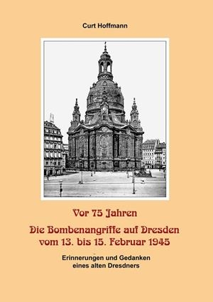 VOR 75 JAHREN - DIE BOMBENANGRIFFE AUF DRESDEN VOM 13. BIS 15. FEBRUAR 1945 | 9783751905626 | HOFFMANN, CURT