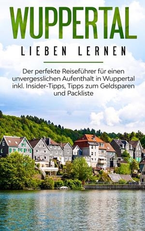 WUPPERTAL LIEBEN LERNEN: DER PERFEKTE REISEFÜHRER FÜR EINEN UNVERGESSLICHEN AUFENTHALT IN WUPPERTAL INKL. INSIDER-TIPPS, TIPPS ZUM GELDSPAREN UND PACK | 9783750493322 | APOSTEL, JANINA