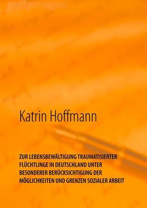 ZUR LEBENSBEWÄLTIGUNG TRAUMATISIERTER  FLÜCHTLINGE IN DEUTSCHLAND  UNTER  BESONDERER BERÜCKSICHTIGUNG DER  MÖGLICHKEITEN UND GRENZEN SOZIALER ARBEIT | 9783748132066 | HOFFMANN, KATRIN
